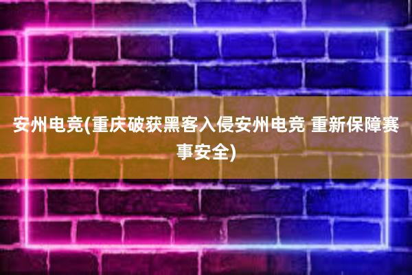 安州电竞(重庆破获黑客入侵安州电竞 重新保障赛事安全)