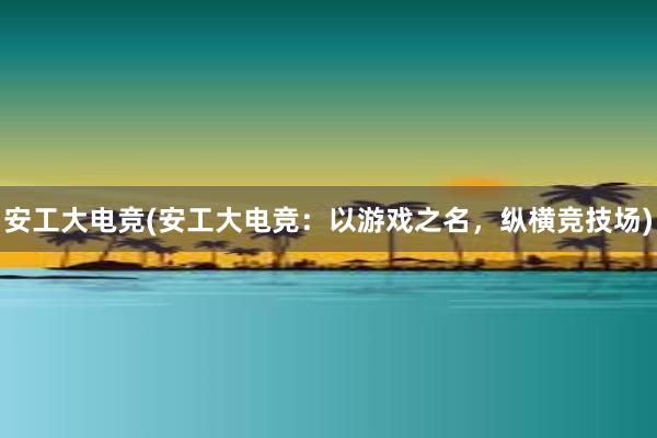 安工大电竞(安工大电竞：以游戏之名，纵横竞技场)