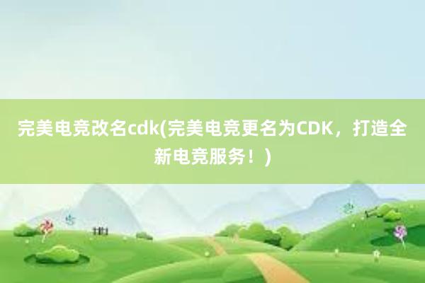 完美电竞改名cdk(完美电竞更名为CDK，打造全新电竞服务！)