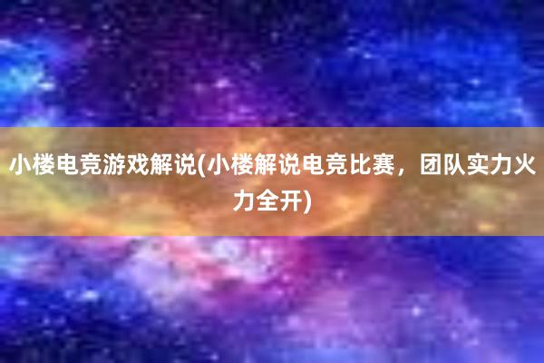 小楼电竞游戏解说(小楼解说电竞比赛，团队实力火力全开)