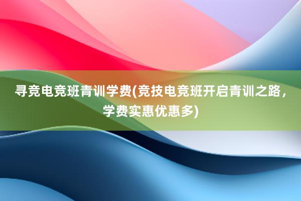 寻竞电竞班青训学费(竞技电竞班开启青训之路，学费实惠优惠多)