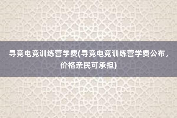 寻竞电竞训练营学费(寻竞电竞训练营学费公布，价格亲民可承担)