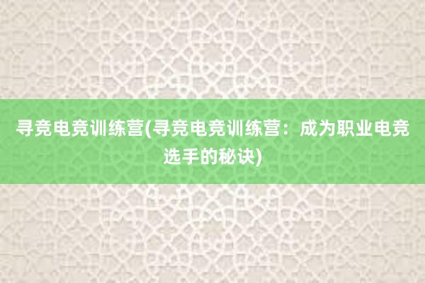 寻竞电竞训练营(寻竞电竞训练营：成为职业电竞选手的秘诀)