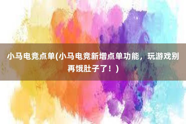 小马电竞点单(小马电竞新增点单功能，玩游戏别再饿肚子了！)