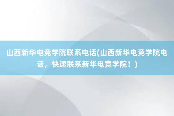 山西新华电竞学院联系电话(山西新华电竞学院电话，快速联系新华电竞学院！)