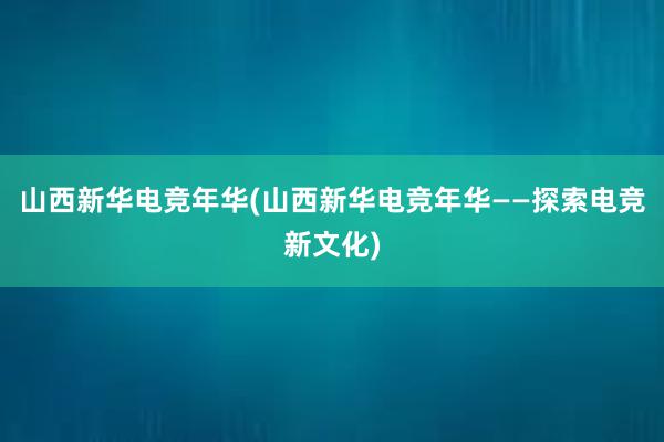 山西新华电竞年华(山西新华电竞年华——探索电竞新文化)