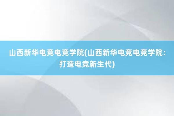 山西新华电竞电竞学院(山西新华电竞电竞学院：打造电竞新生代)