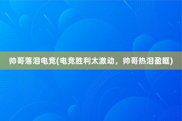 帅哥落泪电竞(电竞胜利太激动，帅哥热泪盈眶)