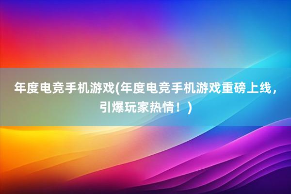 年度电竞手机游戏(年度电竞手机游戏重磅上线，引爆玩家热情！)