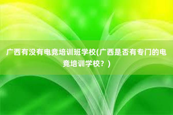 广西有没有电竞培训班学校(广西是否有专门的电竞培训学校？)