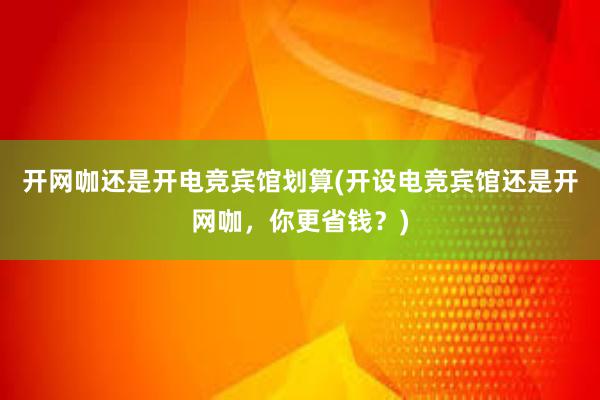 开网咖还是开电竞宾馆划算(开设电竞宾馆还是开网咖，你更省钱？)