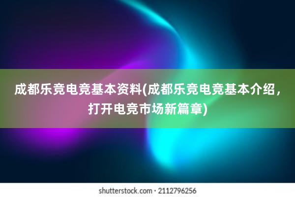 成都乐竞电竞基本资料(成都乐竞电竞基本介绍，打开电竞市场新篇章)