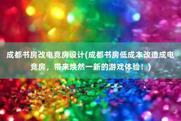 成都书房改电竞房设计(成都书房低成本改造成电竞房，带来焕然一新的游戏体验！)