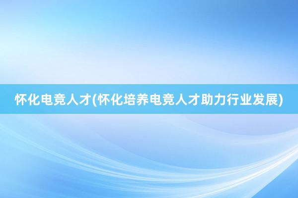 怀化电竞人才(怀化培养电竞人才助力行业发展)