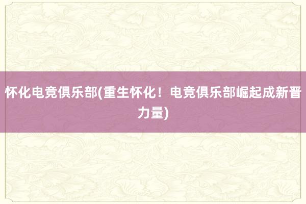 怀化电竞俱乐部(重生怀化！电竞俱乐部崛起成新晋力量)