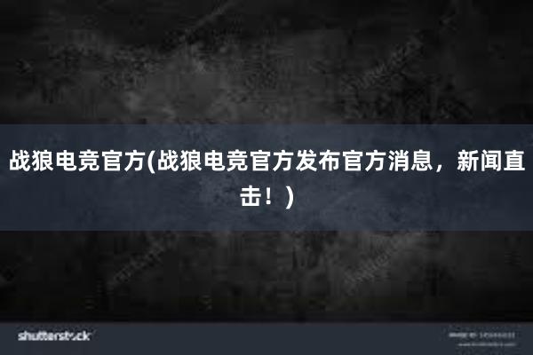 战狼电竞官方(战狼电竞官方发布官方消息，新闻直击！)