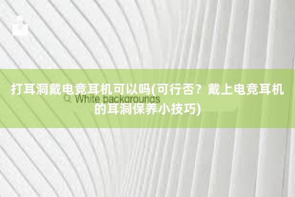 打耳洞戴电竞耳机可以吗(可行否？戴上电竞耳机的耳洞保养小技巧)