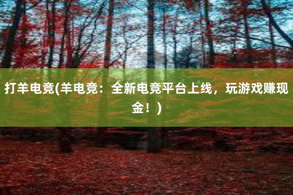 打羊电竞(羊电竞：全新电竞平台上线，玩游戏赚现金！)