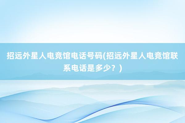 招远外星人电竞馆电话号码(招远外星人电竞馆联系电话是多少？)