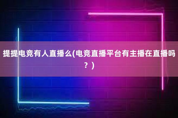 提提电竞有人直播么(电竞直播平台有主播在直播吗？)