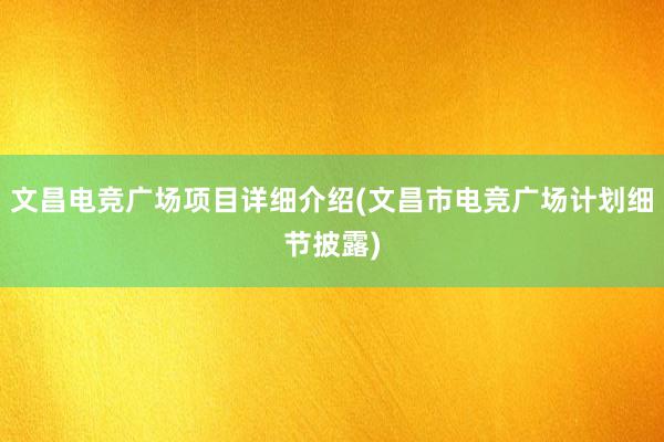 文昌电竞广场项目详细介绍(文昌市电竞广场计划细节披露)