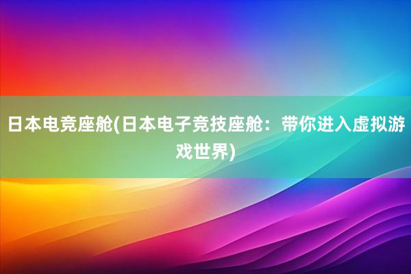 日本电竞座舱(日本电子竞技座舱：带你进入虚拟游戏世界)