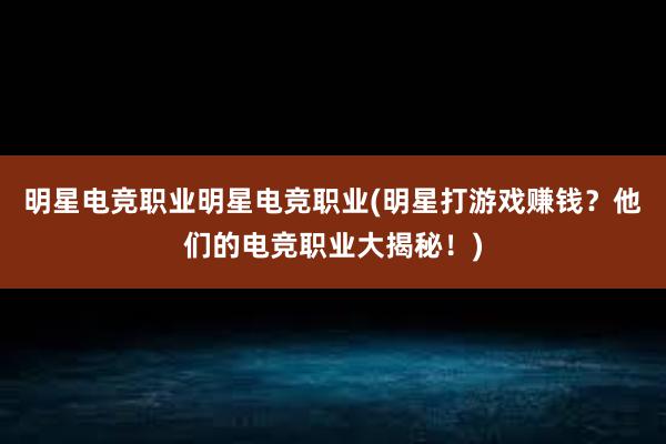 明星电竞职业明星电竞职业(明星打游戏赚钱？他们的电竞职业大揭秘！)