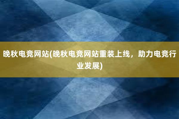 晚秋电竞网站(晚秋电竞网站重装上线，助力电竞行业发展)