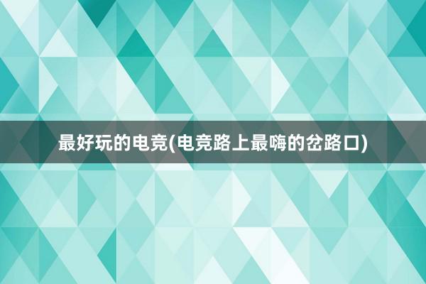 最好玩的电竞(电竞路上最嗨的岔路口)