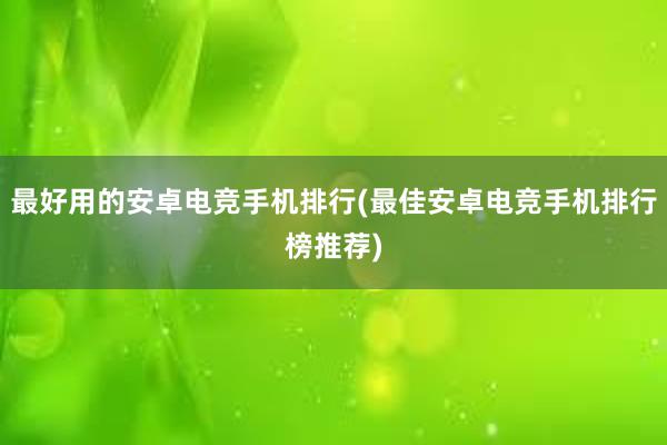 最好用的安卓电竞手机排行(最佳安卓电竞手机排行榜推荐)