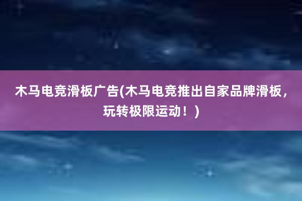 木马电竞滑板广告(木马电竞推出自家品牌滑板，玩转极限运动！)