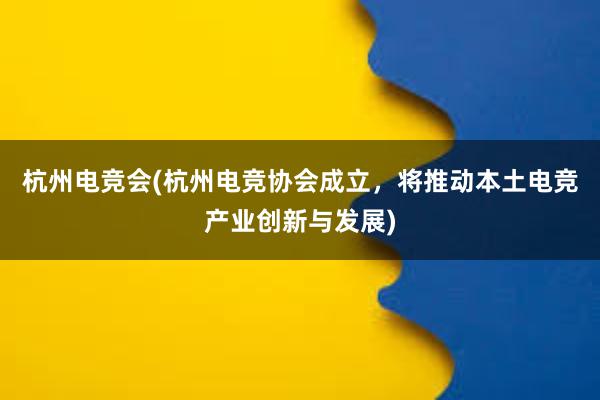 杭州电竞会(杭州电竞协会成立，将推动本土电竞产业创新与发展)