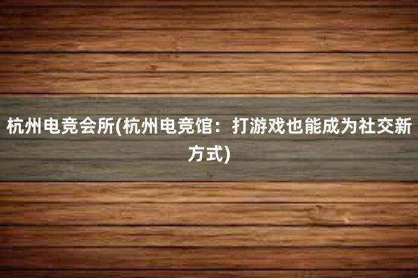 杭州电竞会所(杭州电竞馆：打游戏也能成为社交新方式)