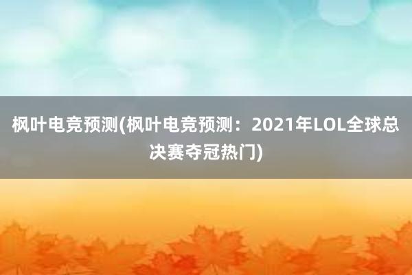 枫叶电竞预测(枫叶电竞预测：2021年LOL全球总决赛夺冠热门)