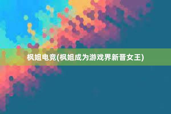 枫姐电竞(枫姐成为游戏界新晋女王)