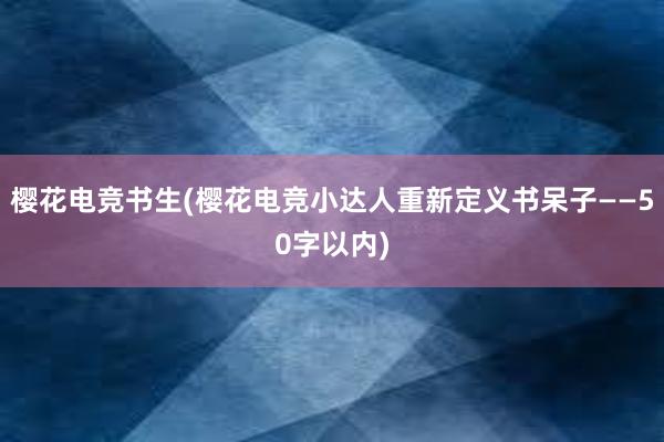 樱花电竞书生(樱花电竞小达人重新定义书呆子——50字以内)