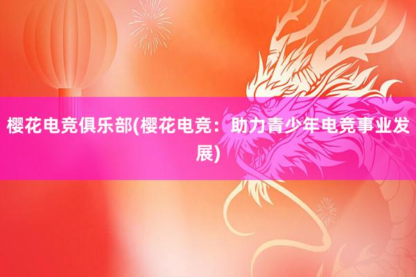 樱花电竞俱乐部(樱花电竞：助力青少年电竞事业发展)