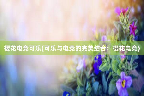 樱花电竞可乐(可乐与电竞的完美结合：樱花电竞)