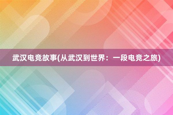 武汉电竞故事(从武汉到世界：一段电竞之旅)