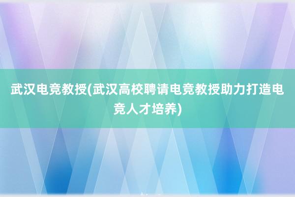 武汉电竞教授(武汉高校聘请电竞教授助力打造电竞人才培养)