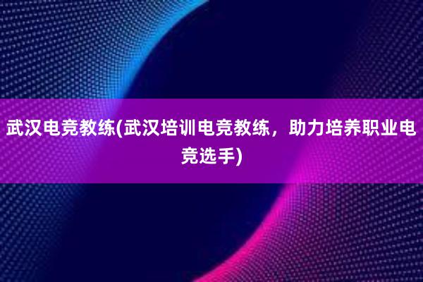 武汉电竞教练(武汉培训电竞教练，助力培养职业电竞选手)