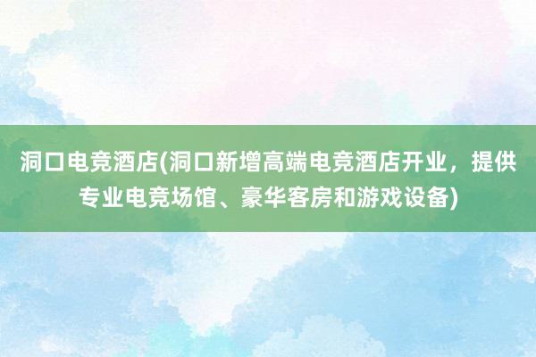 洞口电竞酒店(洞口新增高端电竞酒店开业，提供专业电竞场馆、豪华客房和游戏设备)