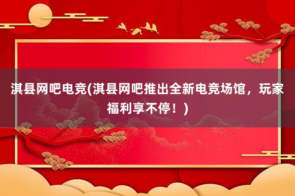 淇县网吧电竞(淇县网吧推出全新电竞场馆，玩家福利享不停！)