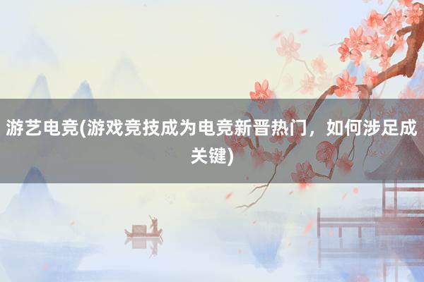 游艺电竞(游戏竞技成为电竞新晋热门，如何涉足成关键)