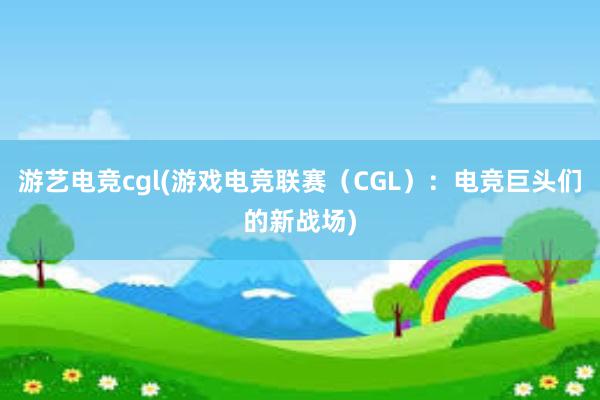 游艺电竞cgl(游戏电竞联赛（CGL）：电竞巨头们的新战场)