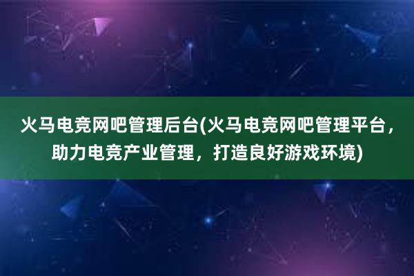 火马电竞网吧管理后台(火马电竞网吧管理平台，助力电竞产业管理，打造良好游戏环境)