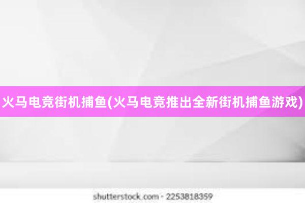 火马电竞街机捕鱼(火马电竞推出全新街机捕鱼游戏)