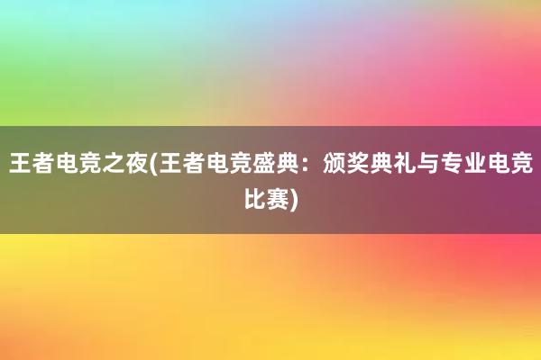 王者电竞之夜(王者电竞盛典：颁奖典礼与专业电竞比赛)