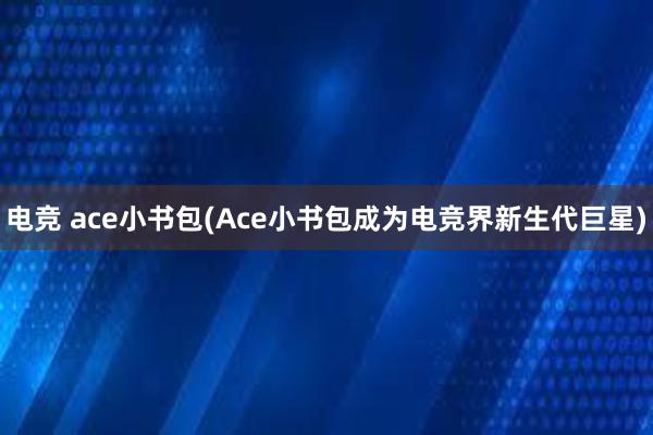 电竞 ace小书包(Ace小书包成为电竞界新生代巨星)