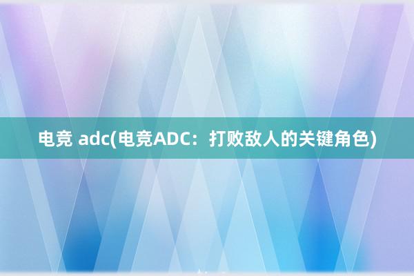 电竞 adc(电竞ADC：打败敌人的关键角色)